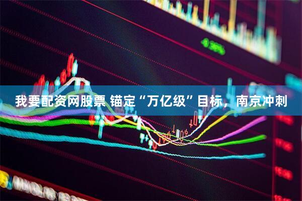 我要配资网股票 锚定“万亿级”目标，南京冲刺