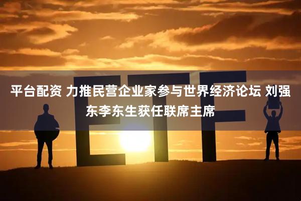平台配资 力推民营企业家参与世界经济论坛 刘强东李东生获任联席主席