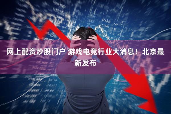 网上配资炒股门户 游戏电竞行业大消息！北京最新发布
