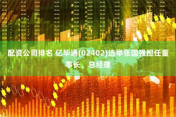 配资公司排名 亿华通(02402)选举张国强担任董事长、总经理