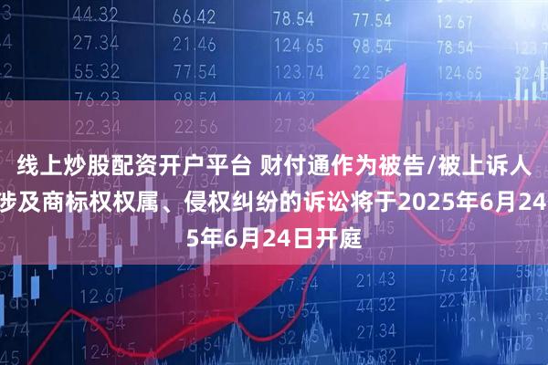 线上炒股配资开户平台 财付通作为被告/被上诉人的1起涉及商标权权属、侵权纠纷的诉讼将于2025年6月24日开庭