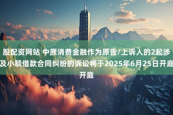 股配资网站 中原消费金融作为原告/上诉人的2起涉及小额借款合同纠纷的诉讼将于2025年6月25日开庭