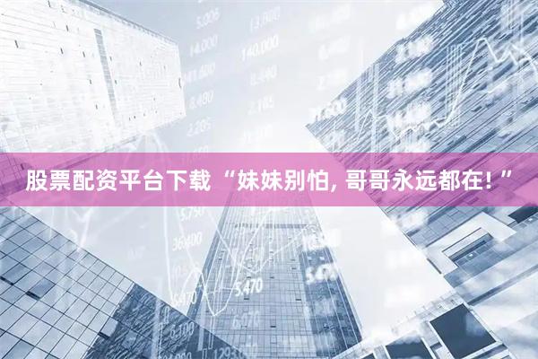 股票配资平台下载 “妹妹别怕, 哥哥永远都在! ”