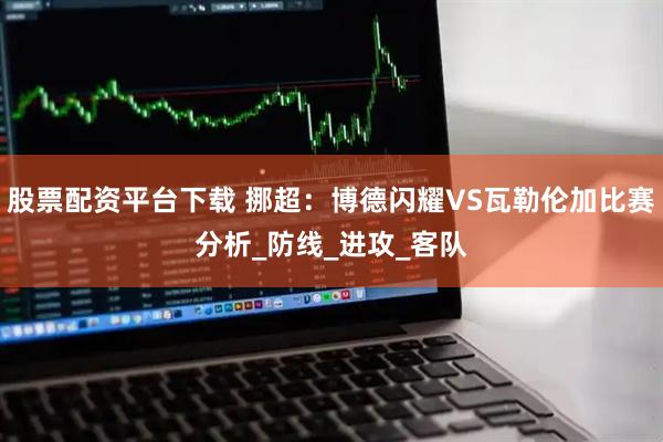 股票配资平台下载 挪超：博德闪耀VS瓦勒伦加比赛分析_防线_进攻_客队