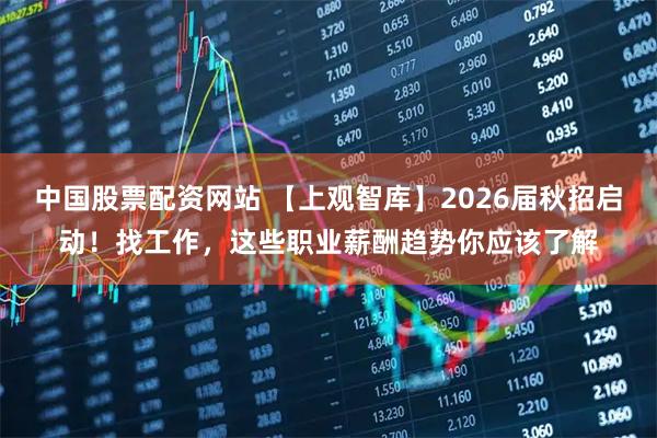 中国股票配资网站 【上观智库】2026届秋招启动！找工作，这些职业薪酬趋势你应该了解