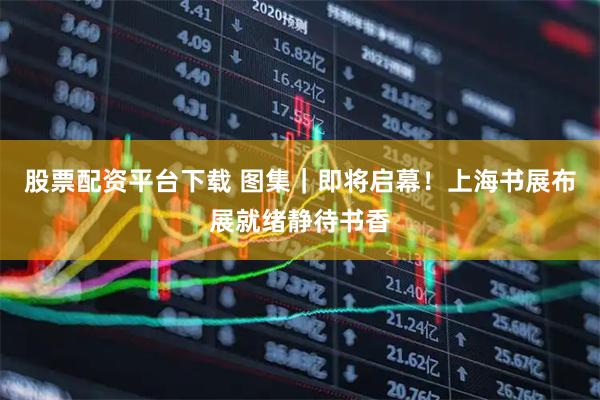股票配资平台下载 图集｜即将启幕！上海书展布展就绪静待书香