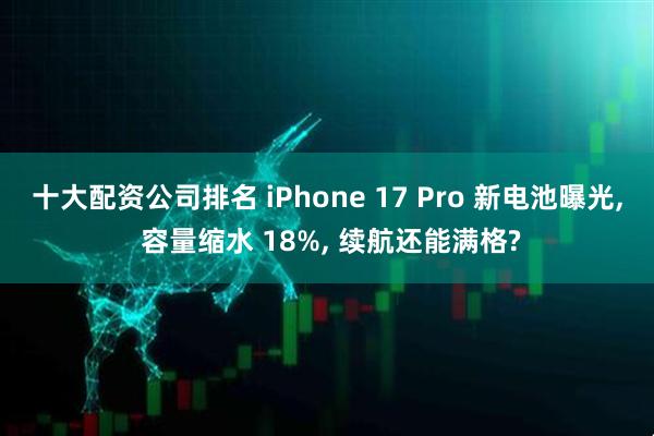 十大配资公司排名 iPhone 17 Pro 新电池曝光, 容量缩水 18%, 续航还能满格?