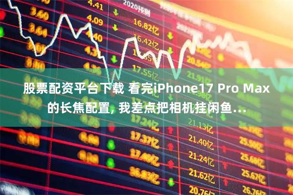 股票配资平台下载 看完iPhone17 Pro Max的长焦配置, 我差点把相机挂闲鱼…