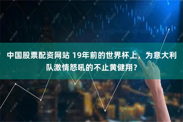 中国股票配资网站 19年前的世界杯上，为意大利队激情怒吼的不止黄健翔？