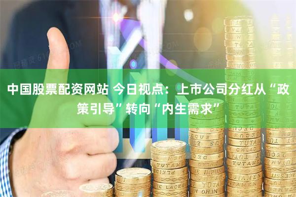 中国股票配资网站 今日视点：上市公司分红从“政策引导”转向“内生需求”