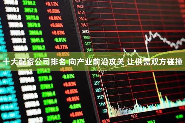 十大配资公司排名 向产业前沿攻关 让供需双方碰撞