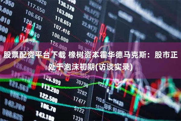 股票配资平台下载 橡树资本霍华德马克斯：股市正处于泡沫初期(访谈实录)