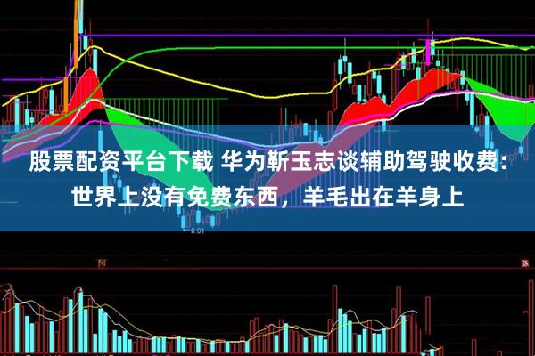 股票配资平台下载 华为靳玉志谈辅助驾驶收费：世界上没有免费东西，羊毛出在羊身上