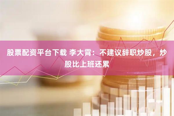 股票配资平台下载 李大霄：不建议辞职炒股，炒股比上班还累