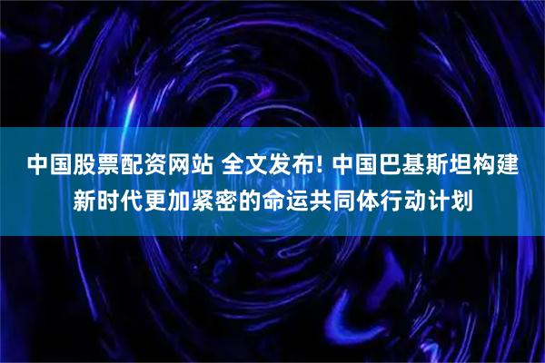中国股票配资网站 全文发布! 中国巴基斯坦构建新时代更加紧密的命运共同体行动计划