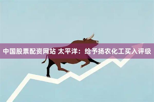 中国股票配资网站 太平洋：给予扬农化工买入评级