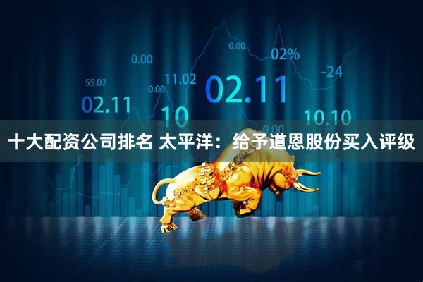 十大配资公司排名 太平洋：给予道恩股份买入评级