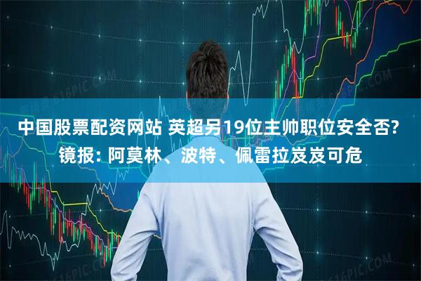 中国股票配资网站 英超另19位主帅职位安全否? 镜报: 阿莫林、波特、佩雷拉岌岌可危