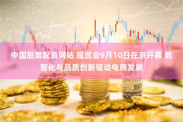 中国股票配资网站 服贸会9月10日在京开幕 数智化与品质创新驱动电商发展