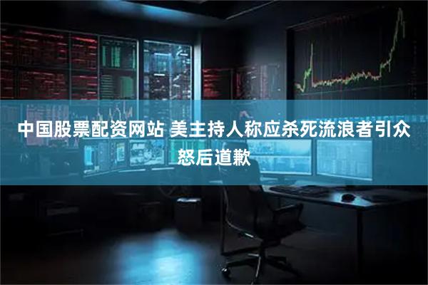 中国股票配资网站 美主持人称应杀死流浪者引众怒后道歉