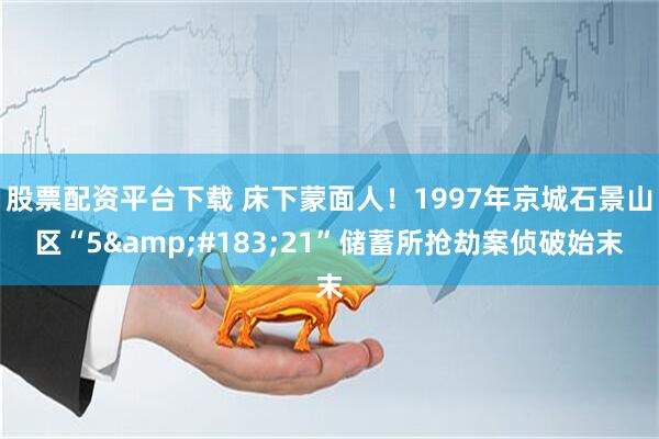 股票配资平台下载 床下蒙面人！1997年京城石景山区“5&#183;21”储蓄所抢劫案侦破始末