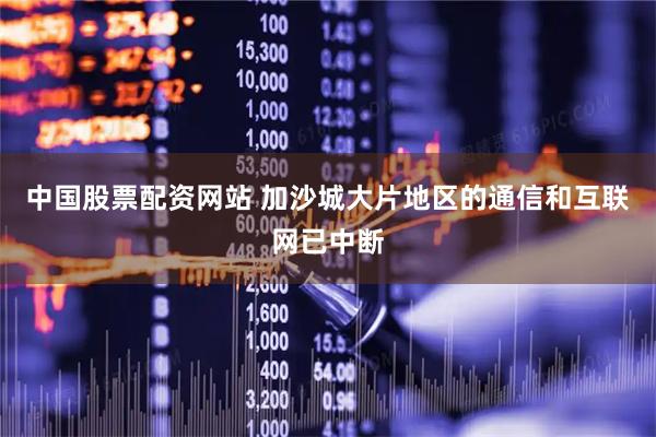 中国股票配资网站 加沙城大片地区的通信和互联网已中断