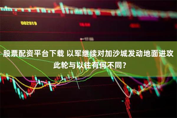 股票配资平台下载 以军继续对加沙城发动地面进攻 此轮与以往有何不同？