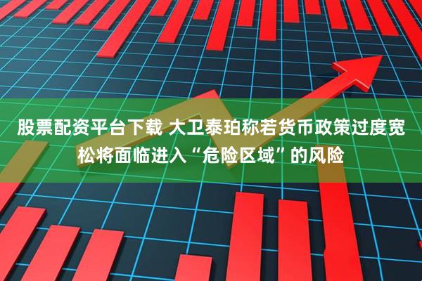 股票配资平台下载 大卫泰珀称若货币政策过度宽松将面临进入“危险区域”的风险