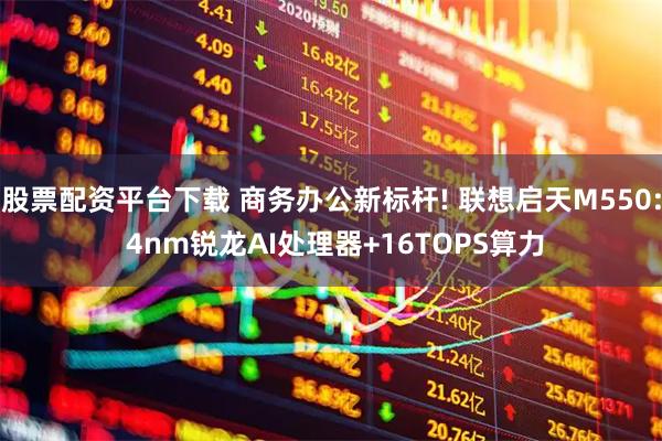 股票配资平台下载 商务办公新标杆! 联想启天M550: 4nm锐龙AI处理器+16TOPS算力