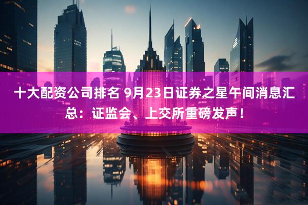 十大配资公司排名 9月23日证券之星午间消息汇总：证监会、上交所重磅发声！
