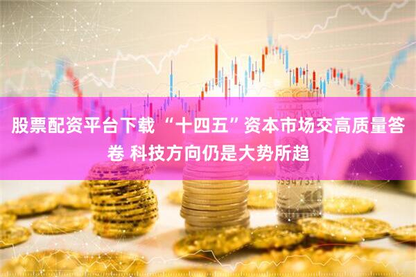 股票配资平台下载 “十四五”资本市场交高质量答卷 科技方向仍是大势所趋