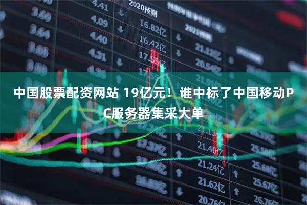中国股票配资网站 19亿元！谁中标了中国移动PC服务器集采大单