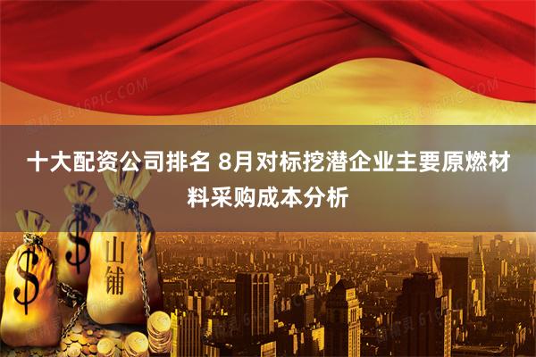 十大配资公司排名 8月对标挖潜企业主要原燃材料采购成本分析