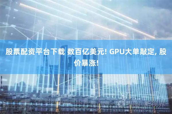 股票配资平台下载 数百亿美元! GPU大单敲定, 股价暴涨!
