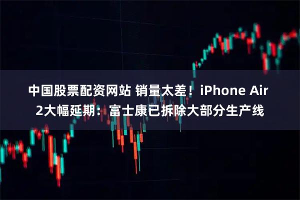 中国股票配资网站 销量太差！iPhone Air 2大幅延期：富士康已拆除大部分生产线