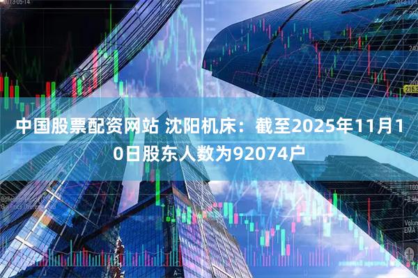 中国股票配资网站 沈阳机床：截至2025年11月10日股东人数为92074户