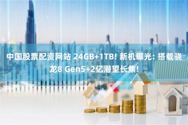 中国股票配资网站 24GB+1TB! 新机曝光: 搭载骁龙8 Gen5+2亿潜望长焦!