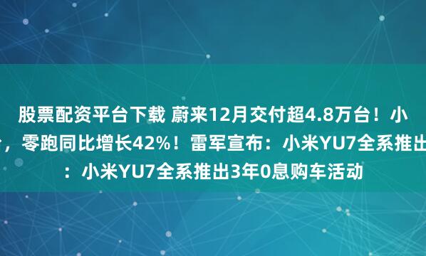 股票配资平台下载 蔚来12月交付超4.8万台!小鹏交付超3.7万台,零跑同比增长42%!雷军宣布:小米YU7全系推出3年0息购车活动