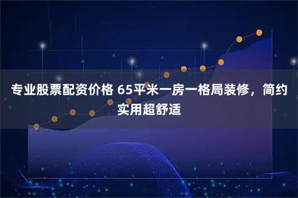 专业股票配资价格 65平米一房一格局装修，简约实用超舒适